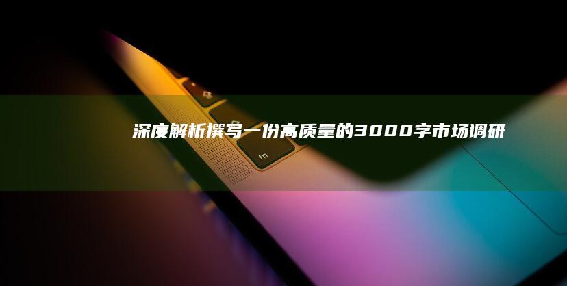 深度解析：撰写一份高质量的3000字市场调研报告指南